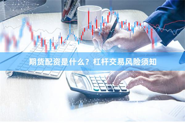 期货配资是什么？杠杆交易风险须知