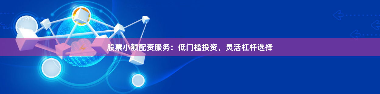 股票小额配资服务：低门槛投资，灵活杠杆选择