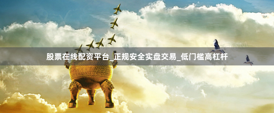股票在线配资平台_正规安全实盘交易_低门槛高杠杆