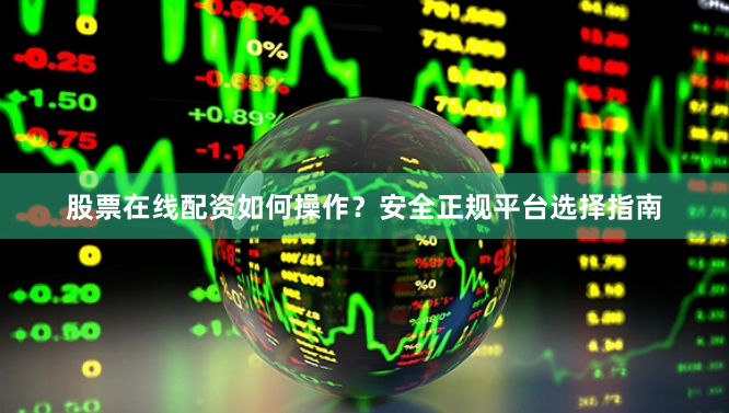 股票在线配资如何操作？安全正规平台选择指南