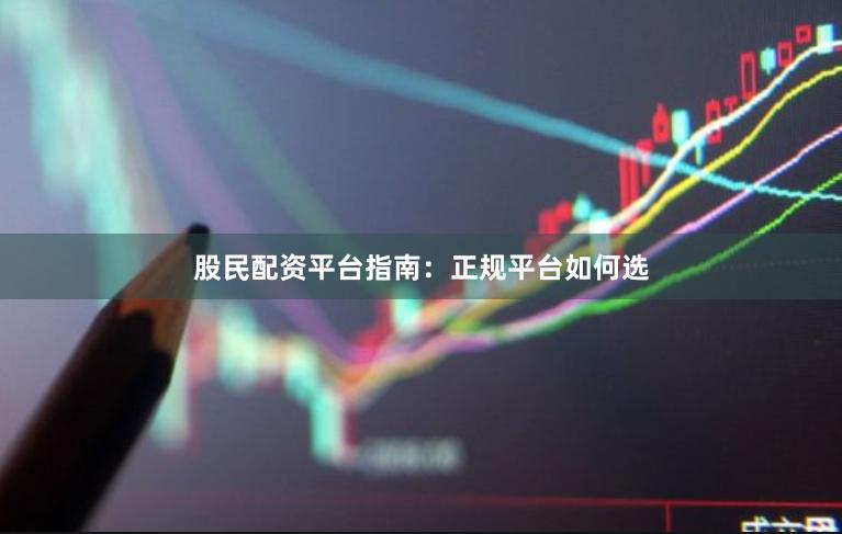 股民配资平台指南：正规平台如何选