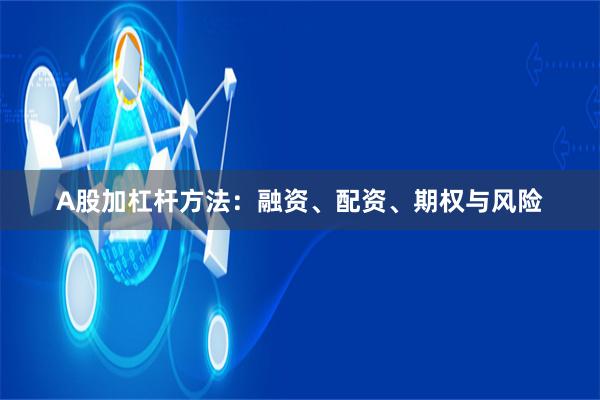 A股加杠杆方法：融资、配资、期权与风险