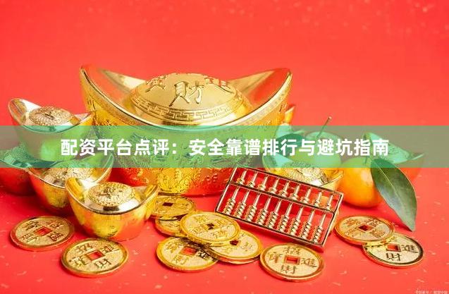 配资平台点评：安全靠谱排行与避坑指南