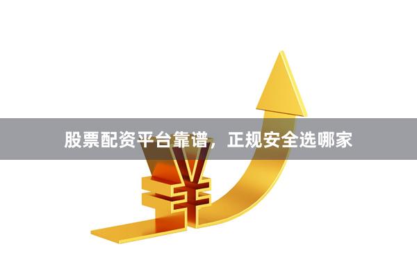 股票配资平台靠谱，正规安全选哪家