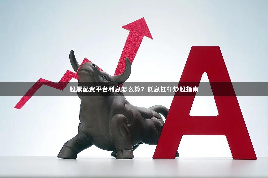 股票配资平台利息怎么算？低息杠杆炒股指南