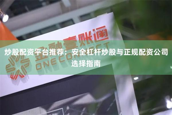 炒股配资平台推荐：安全杠杆炒股与正规配资公司选择指南