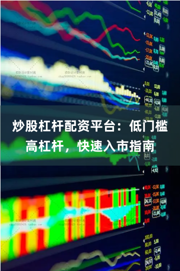 炒股杠杆配资平台：低门槛高杠杆，快速入市指南
