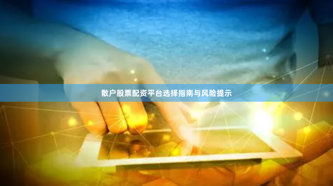 散户股票配资平台选择指南与风险提示