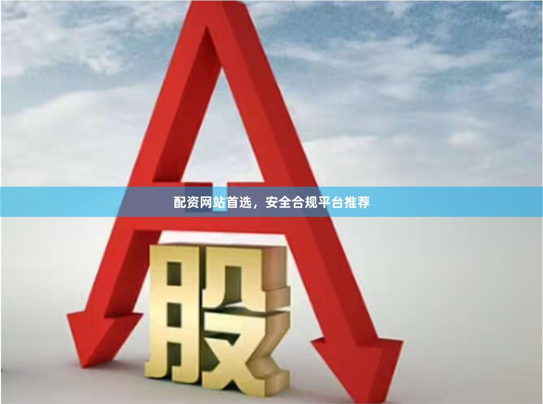 配资网站首选，安全合规平台推荐