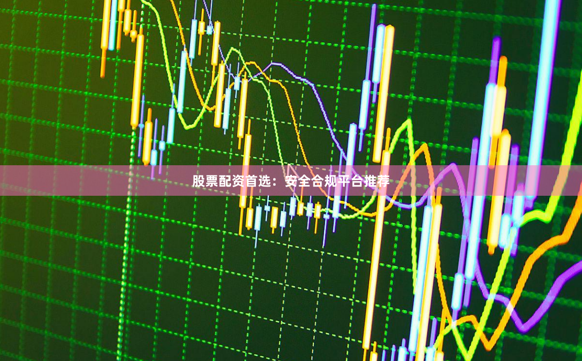 股票配资首选：安全合规平台推荐