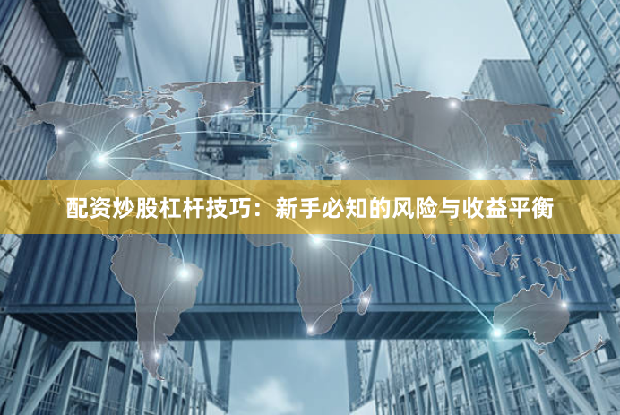 配资炒股杠杆技巧：新手必知的风险与收益平衡