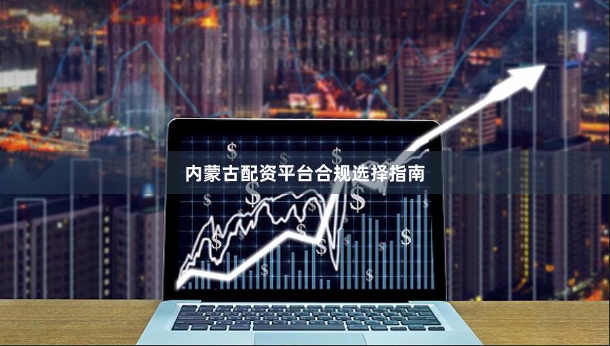 内蒙古配资平台合规选择指南