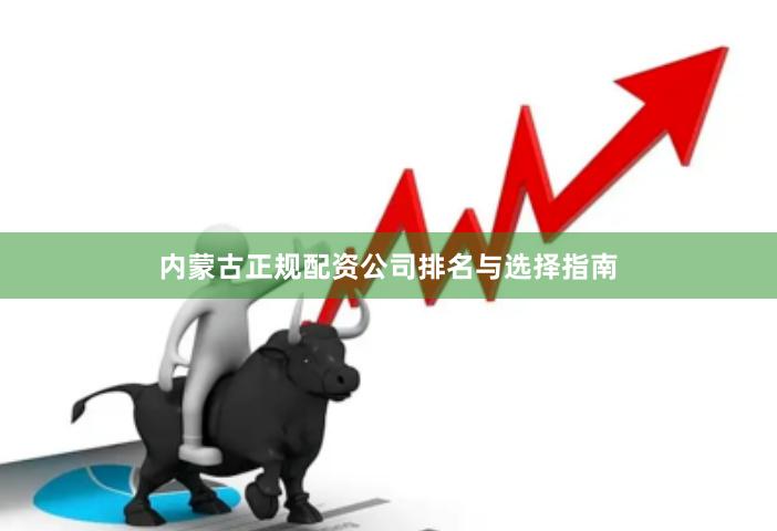 内蒙古正规配资公司排名与选择指南