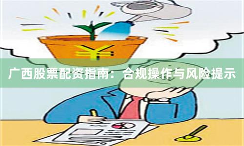广西股票配资指南：合规操作与风险提示