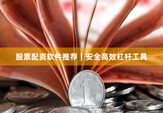 股票配资软件推荐｜安全高效杠杆工具