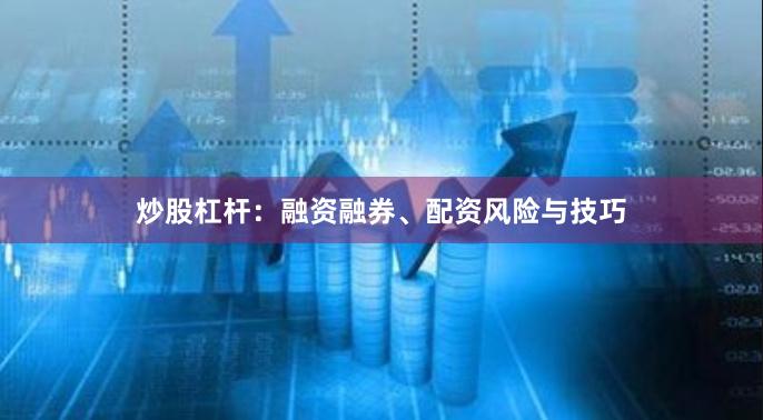 炒股杠杆：融资融券、配资风险与技巧