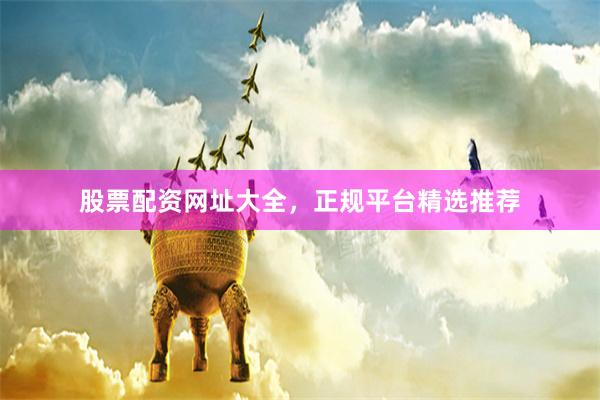 股票配资网址大全，正规平台精选推荐