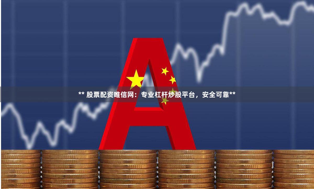 ** 股票配资唯信网：专业杠杆炒股平台，安全可靠**