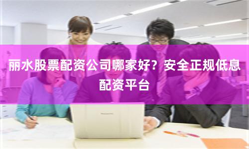 丽水股票配资公司哪家好？安全正规低息配资平台