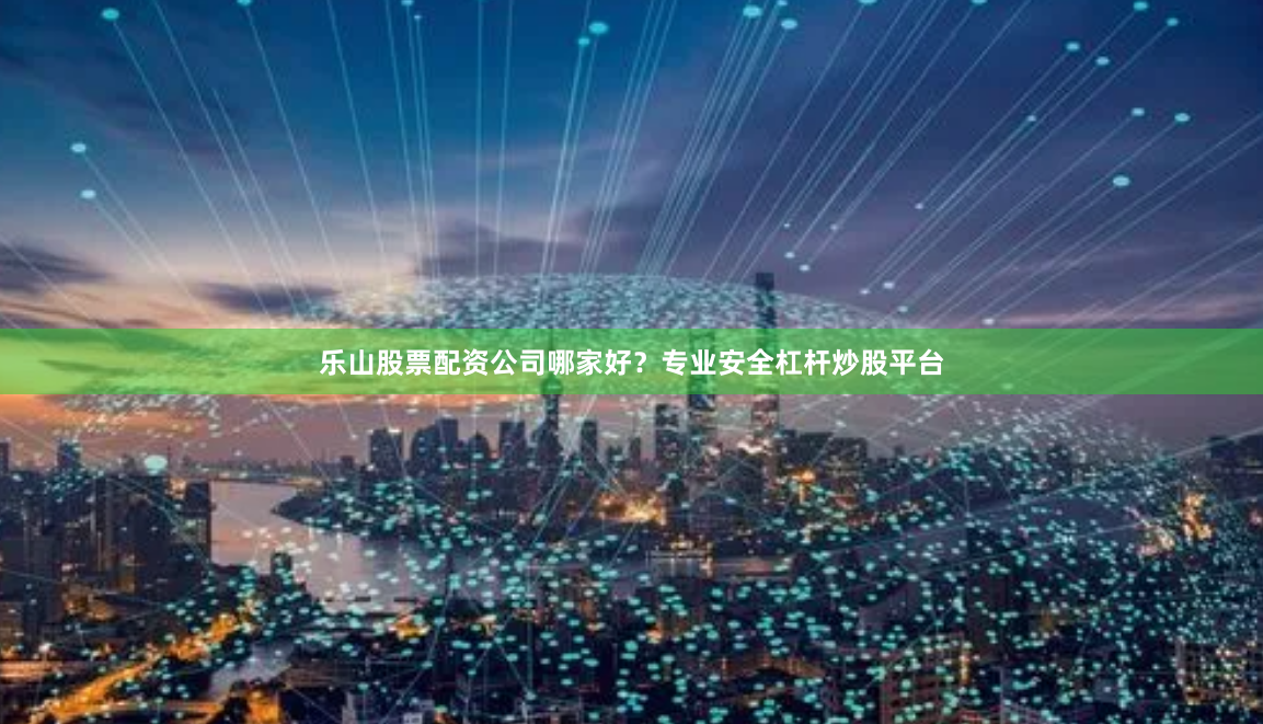 乐山股票配资公司哪家好？专业安全杠杆炒股平台