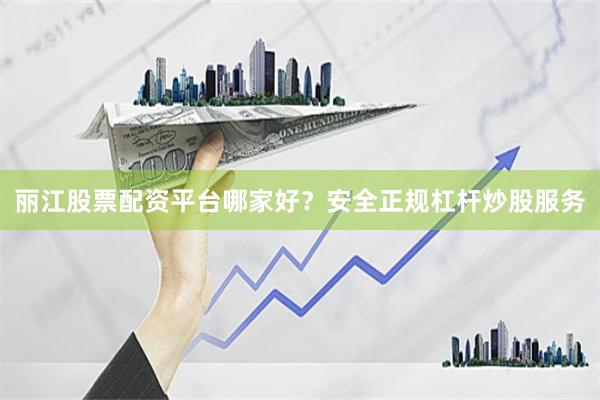 丽江股票配资平台哪家好？安全正规杠杆炒股服务
