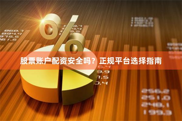 股票账户配资安全吗？正规平台选择指南