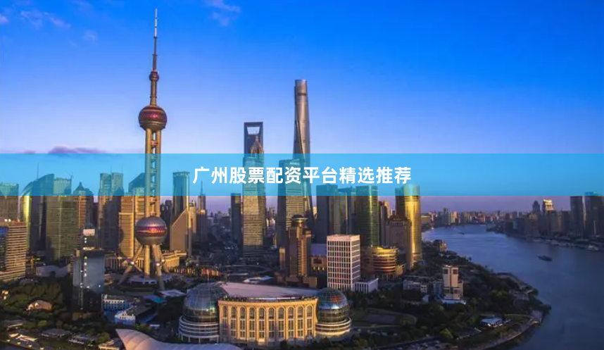 广州股票配资平台精选推荐