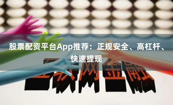 股票配资平台App推荐：正规安全、高杠杆、快速提现